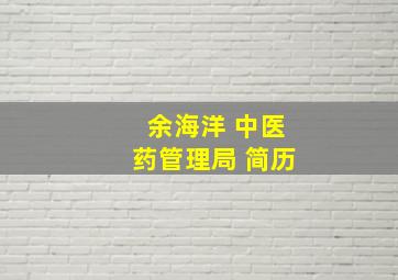 余海洋 中医药管理局 简历